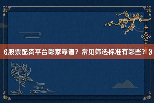 《股票配资平台哪家靠谱？常见筛选标准有哪些？》