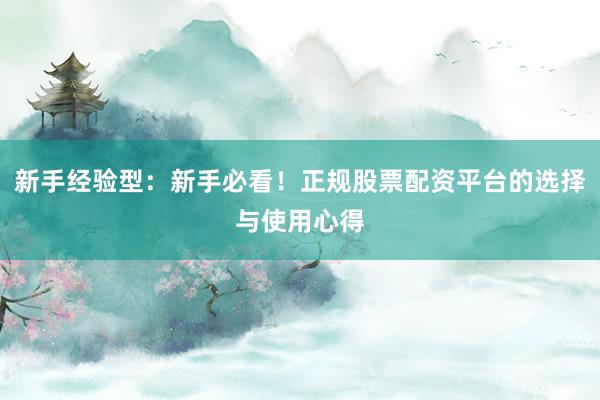 新手经验型：新手必看！正规股票配资平台的选择与使用心得