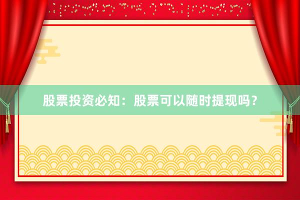 股票投资必知：股票可以随时提现吗？