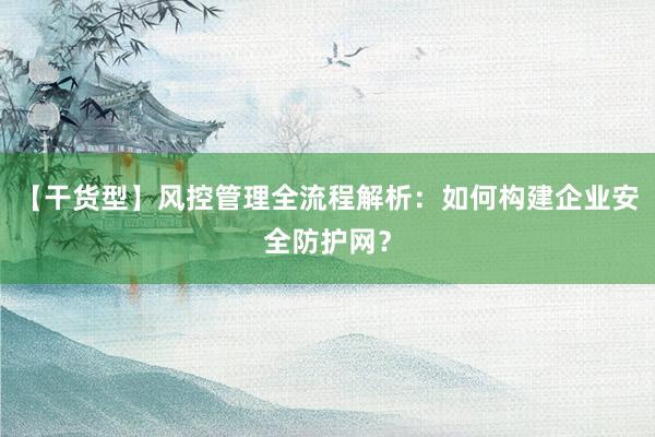 【干货型】风控管理全流程解析：如何构建企业安全防护网？