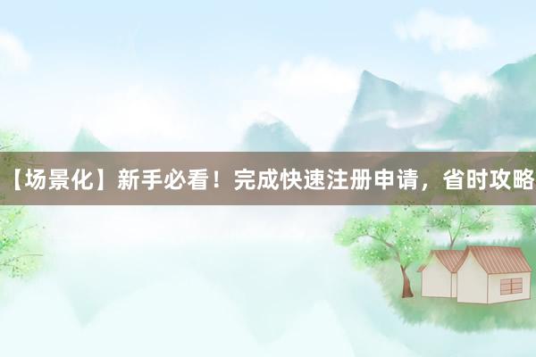 【场景化】新手必看！完成快速注册申请，省时攻略
