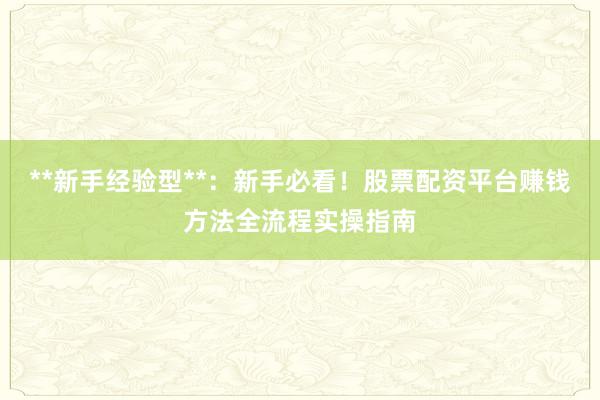 **新手经验型**：新手必看！股票配资平台赚钱方法全流程实操指南