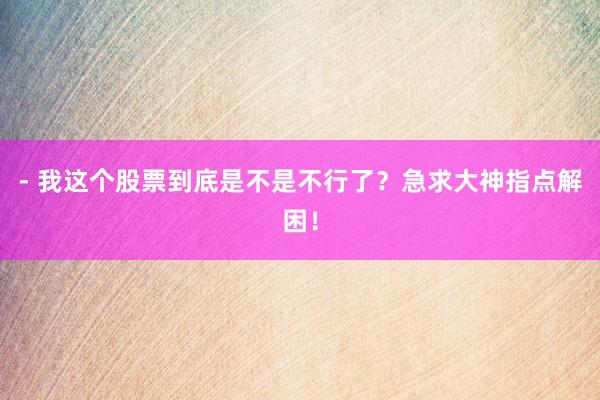 - 我这个股票到底是不是不行了？急求大神指点解困！