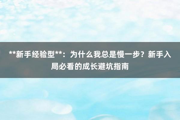 **新手经验型**：为什么我总是慢一步？新手入局必看的成长避坑指南