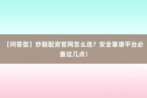 【问答型】炒股配资官网怎么选？安全靠谱平台必备这几点！