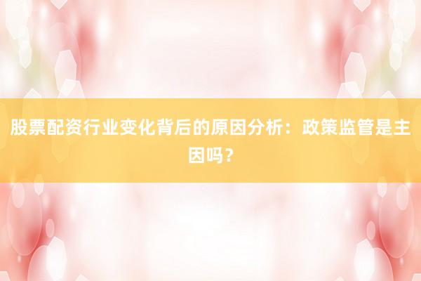 股票配资行业变化背后的原因分析：政策监管是主因吗？