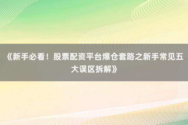 《新手必看！股票配资平台爆仓套路之新手常见五大误区拆解》