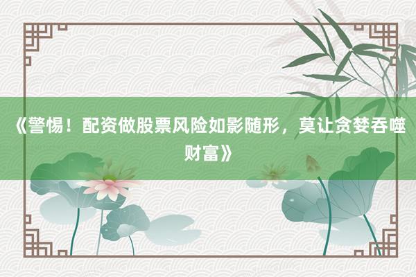 《警惕！配资做股票风险如影随形，莫让贪婪吞噬财富》