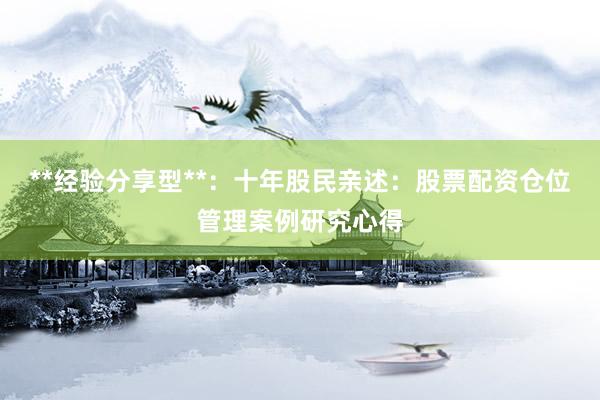 **经验分享型**：十年股民亲述：股票配资仓位管理案例研究心得