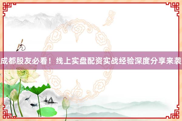 成都股友必看！线上实盘配资实战经验深度分享来袭