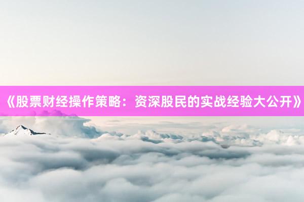 《股票财经操作策略：资深股民的实战经验大公开》