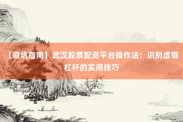 【避坑指南】武汉股票配资平台操作法：识别虚假杠杆的实用技巧