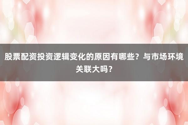 股票配资投资逻辑变化的原因有哪些？与市场环境关联大吗？