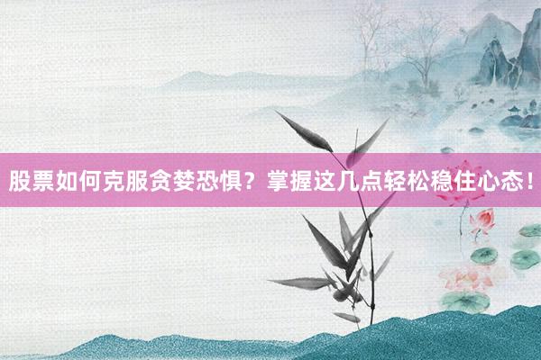股票如何克服贪婪恐惧？掌握这几点轻松稳住心态！