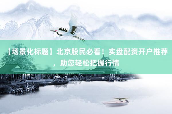 【场景化标题】北京股民必看！实盘配资开户推荐，助您轻松把握行情