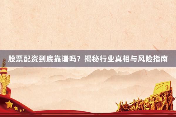 股票配资到底靠谱吗？揭秘行业真相与风险指南