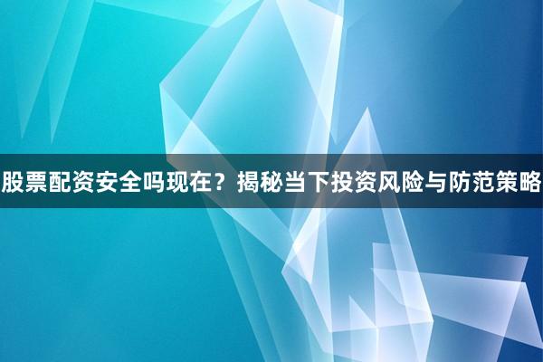 股票配资安全吗现在？揭秘当下投资风险与防范策略