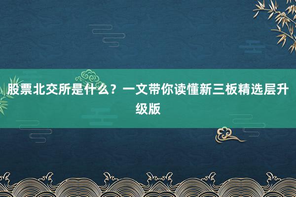 股票北交所是什么？一文带你读懂新三板精选层升级版