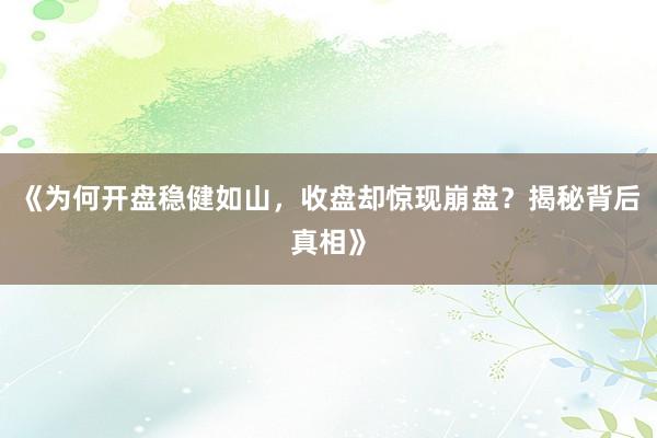 《为何开盘稳健如山,收盘却惊现崩盘?揭秘背后真相》