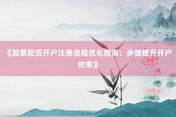 《股票配资开户注册流程优化指南:步骤提升开户效率》