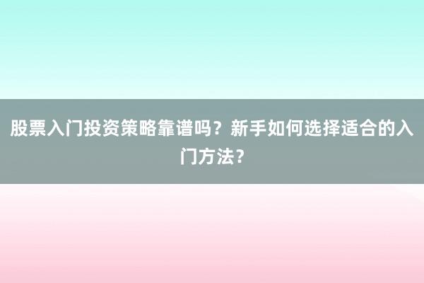 股票入门投资策略靠谱吗？新手如何选择适合的入门方法？