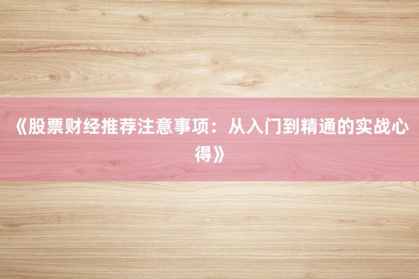 《股票财经推荐注意事项：从入门到精通的实战心得》