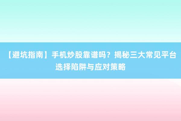 【避坑指南】手机炒股靠谱吗？揭秘三大常见平台选择陷阱与应对策略