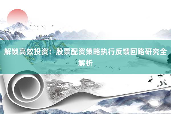 解锁高效投资：股票配资策略执行反馈回路研究全解析