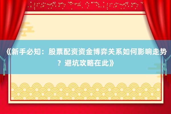 《新手必知：股票配资资金博弈关系如何影响走势？避坑攻略在此》