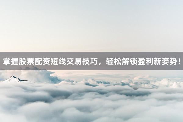 掌握股票配资短线交易技巧，轻松解锁盈利新姿势！