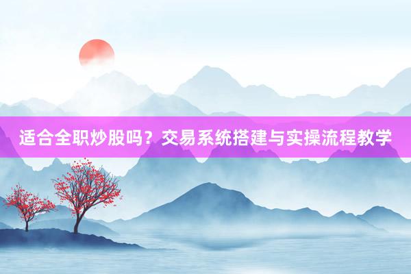 适合全职炒股吗？交易系统搭建与实操流程教学
