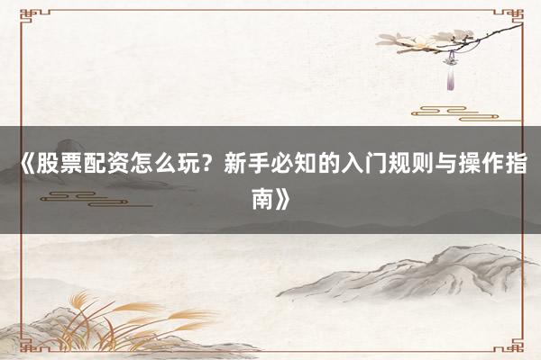 《股票配资怎么玩？新手必知的入门规则与操作指南》
