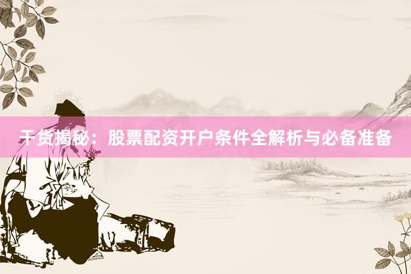 干货揭秘:股票配资开户条件全解析与必备准备