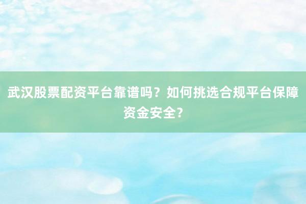 武汉股票配资平台靠谱吗？如何挑选合规平台保障资金安全？