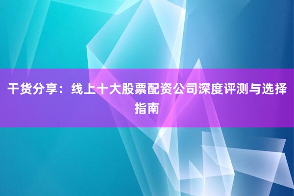 干货分享：线上十大股票配资公司深度评测与选择指南
