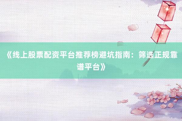 《线上股票配资平台推荐榜避坑指南：筛选正规靠谱平台》