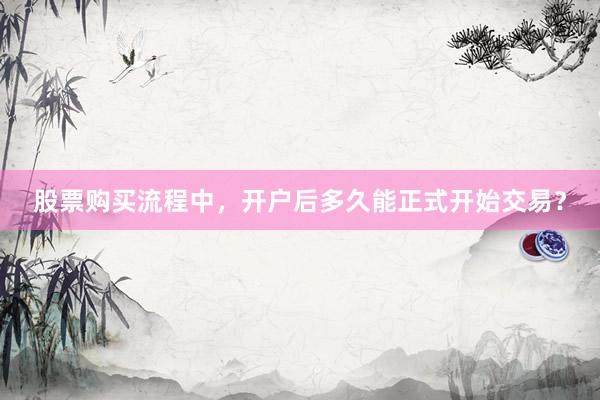 股票购买流程中，开户后多久能正式开始交易？