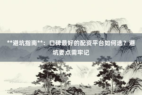 **避坑指南**：口碑最好的配资平台如何选？避坑要点需牢记
