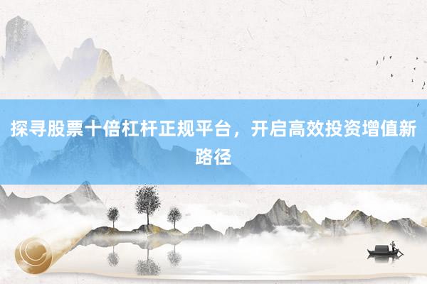 探寻股票十倍杠杆正规平台，开启高效投资增值新路径