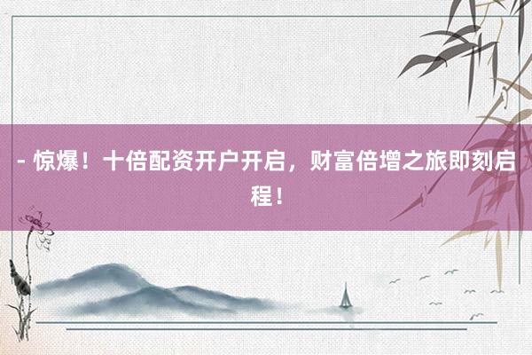 - 惊爆！十倍配资开户开启，财富倍增之旅即刻启程！