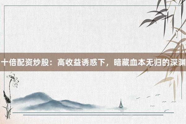十倍配资炒股：高收益诱惑下，暗藏血本无归的深渊