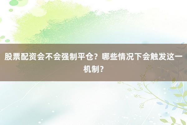 股票配资会不会强制平仓？哪些情况下会触发这一机制？