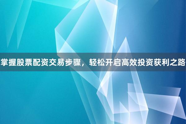 掌握股票配资交易步骤,轻松开启高效投资获利之路