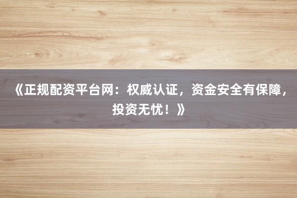 《正规配资平台网：权威认证，资金安全有保障，投资无忧！》