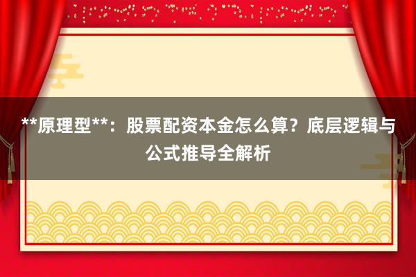**原理型**：股票配资本金怎么算？底层逻辑与公式推导全解析