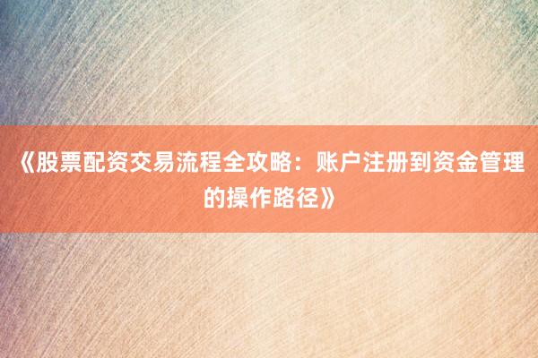 《股票配资交易流程全攻略：账户注册到资金管理的操作路径》