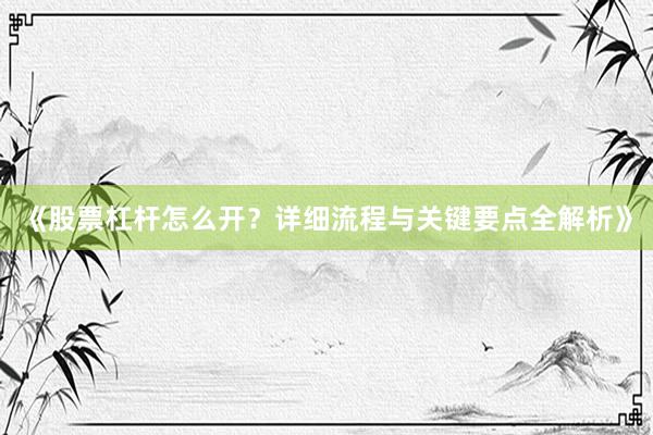 《股票杠杆怎么开？详细流程与关键要点全解析》