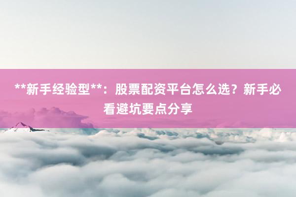 **新手经验型**：股票配资平台怎么选？新手必看避坑要点分享