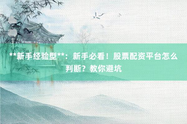 **新手经验型**：新手必看！股票配资平台怎么判断？教你避坑