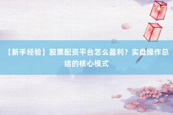 【新手经验】股票配资平台怎么盈利？实盘操作总结的核心模式